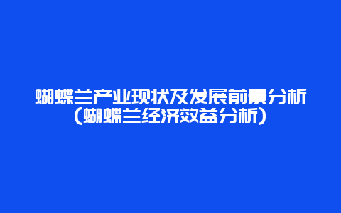 蝴蝶兰产业现状及发展前景分析(蝴蝶兰经济效益分析)