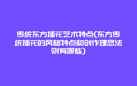 传统东方插花艺术特点(东方传统插花的风格特点和创作理念法则有哪些)