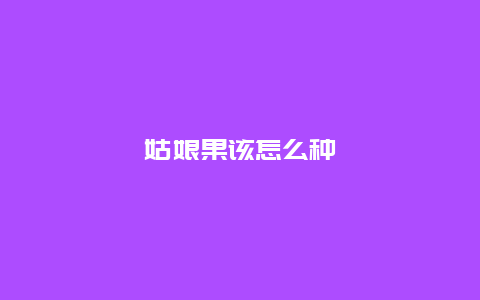 姑娘果该怎么种