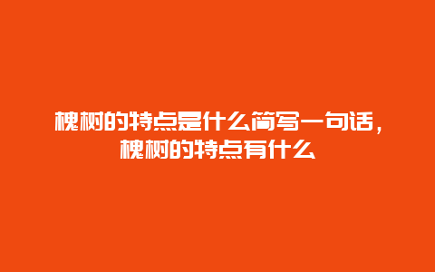 槐树的特点是什么简写一句话，槐树的特点有什么