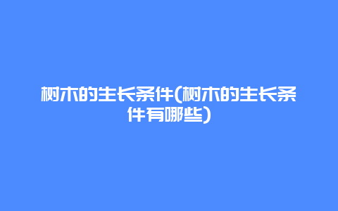 树木的生长条件(树木的生长条件有哪些)