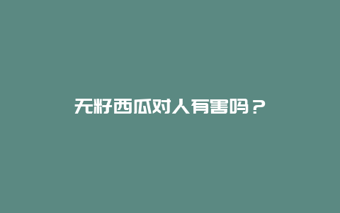 无籽西瓜对人有害吗？