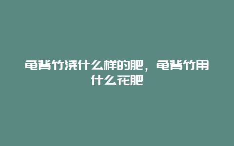 龟背竹浇什么样的肥，龟背竹用什么花肥