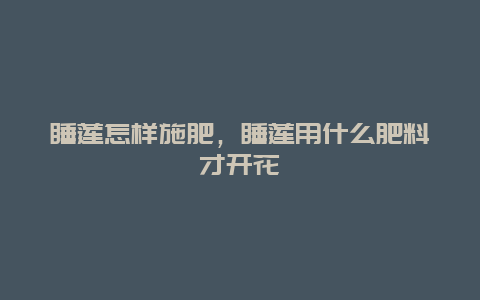 睡莲怎样施肥，睡莲用什么肥料才开花