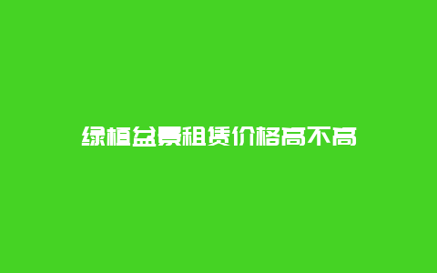 绿植盆景租赁价格高不高