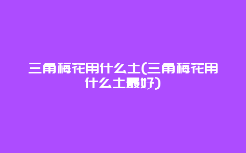 三角梅花用什么土(三角梅花用什么土最好)