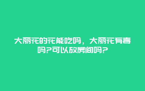 大丽花的花能吃吗，大丽花有毒吗?可以放房间吗?