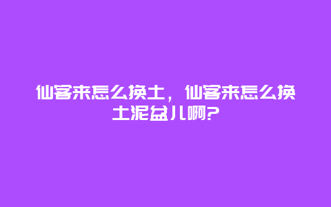 仙客来怎么换土，仙客来怎么换土泥盆儿啊?