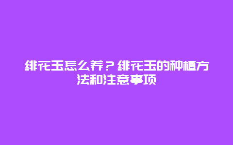 绯花玉怎么养？绯花玉的种植方法和注意事项