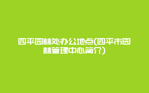 四平园林处办公地点(四平市园林管理中心简介)