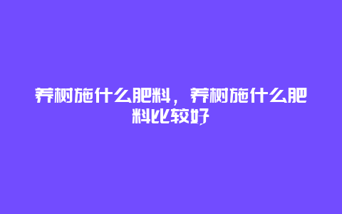 养树施什么肥料，养树施什么肥料比较好