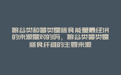 粮谷类和薯类是膳食能量最经济的来源是对的吗，粮谷类薯类是膳食纤维的主要来源