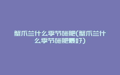 蟹爪兰什么季节施肥(蟹爪兰什么季节施肥最好)