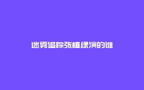 迷雾追踪张植绿演的谁