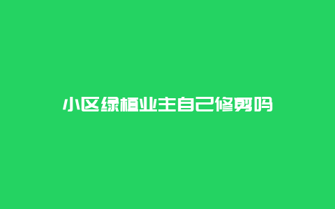 小区绿植业主自己修剪吗