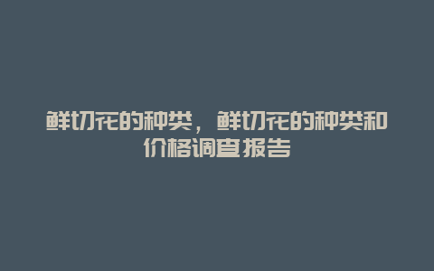 鲜切花的种类，鲜切花的种类和价格调查报告