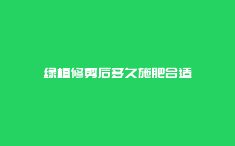 绿植修剪后多久施肥合适