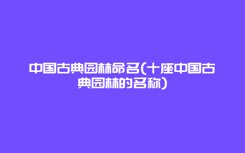 中国古典园林命名(十座中国古典园林的名称)