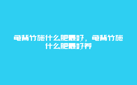 龟背竹施什么肥最好，龟背竹施什么肥最好养