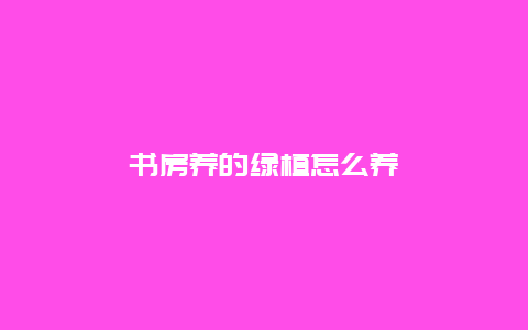 书房养的绿植怎么养