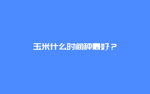 玉米什么时间种最好？