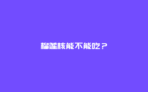 榴莲核能不能吃？