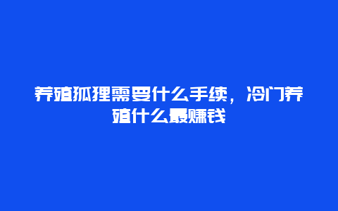 养殖狐狸需要什么手续，冷门养殖什么最赚钱