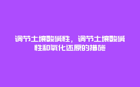 调节土壤酸碱性，调节土壤酸碱性和氧化还原的措施