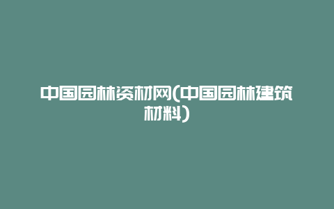 中国园林资材网(中国园林建筑材料)