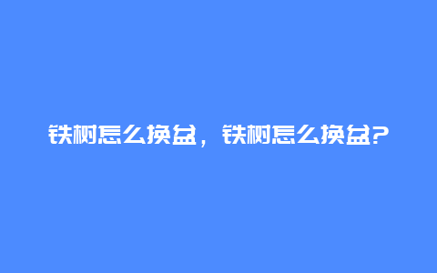 铁树怎么换盆，铁树怎么换盆?