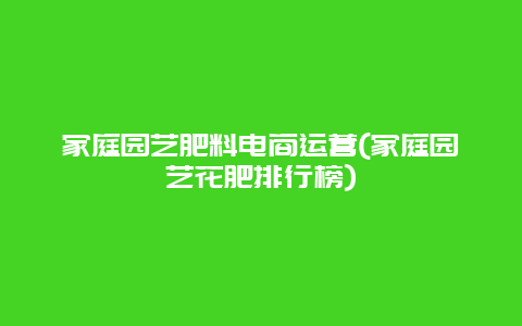 家庭园艺肥料电商运营(家庭园艺花肥排行榜)