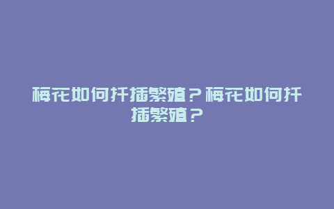 梅花如何扦插繁殖？梅花如何扦插繁殖？