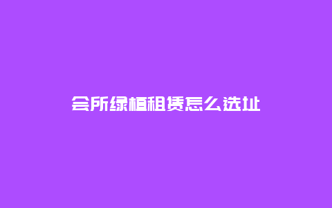 会所绿植租赁怎么选址