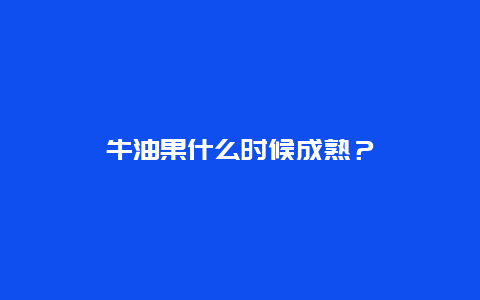 牛油果什么时候成熟？