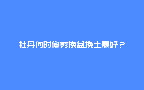 牡丹何时修剪换盆换土最好？