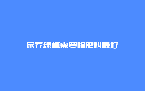 家养绿植需要啥肥料最好