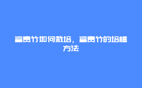 富贵竹如何栽培，富贵竹的培植方法