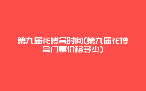 第九届花博会时间(第九届花博会门票价格多少)