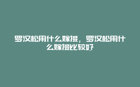 罗汉松用什么嫁接，罗汉松用什么嫁接比较好