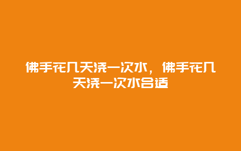 佛手花几天浇一次水，佛手花几天浇一次水合适