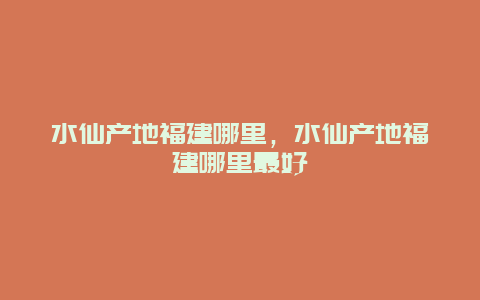 水仙产地福建哪里，水仙产地福建哪里最好