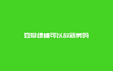 豆瓣绿植可以放新房吗