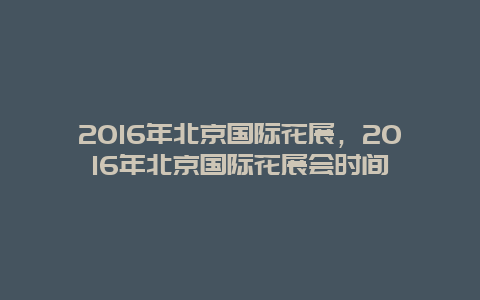 2016年北京国际花展，2016年北京国际花展会时间