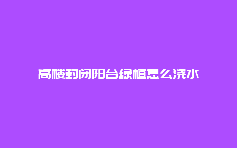 高楼封闭阳台绿植怎么浇水