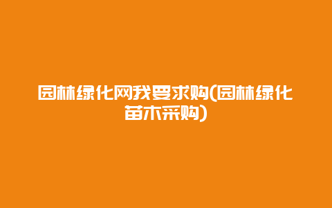 园林绿化网我要求购(园林绿化苗木采购)