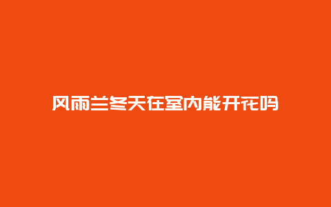 风雨兰冬天在室内能开花吗