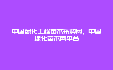 中国绿化工程苗木采购网，中国绿化苗木网平台