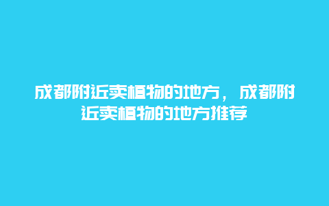 成都附近卖植物的地方，成都附近卖植物的地方推荐