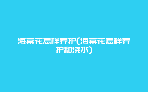 海棠花怎样养护(海棠花怎样养护和浇水)