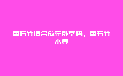 香石竹适合放在卧室吗，香石竹水养